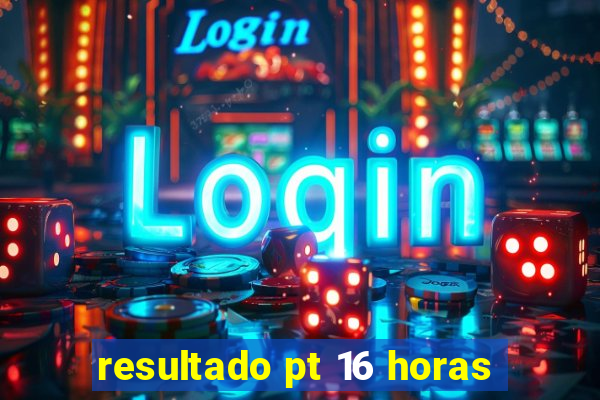 resultado pt 16 horas